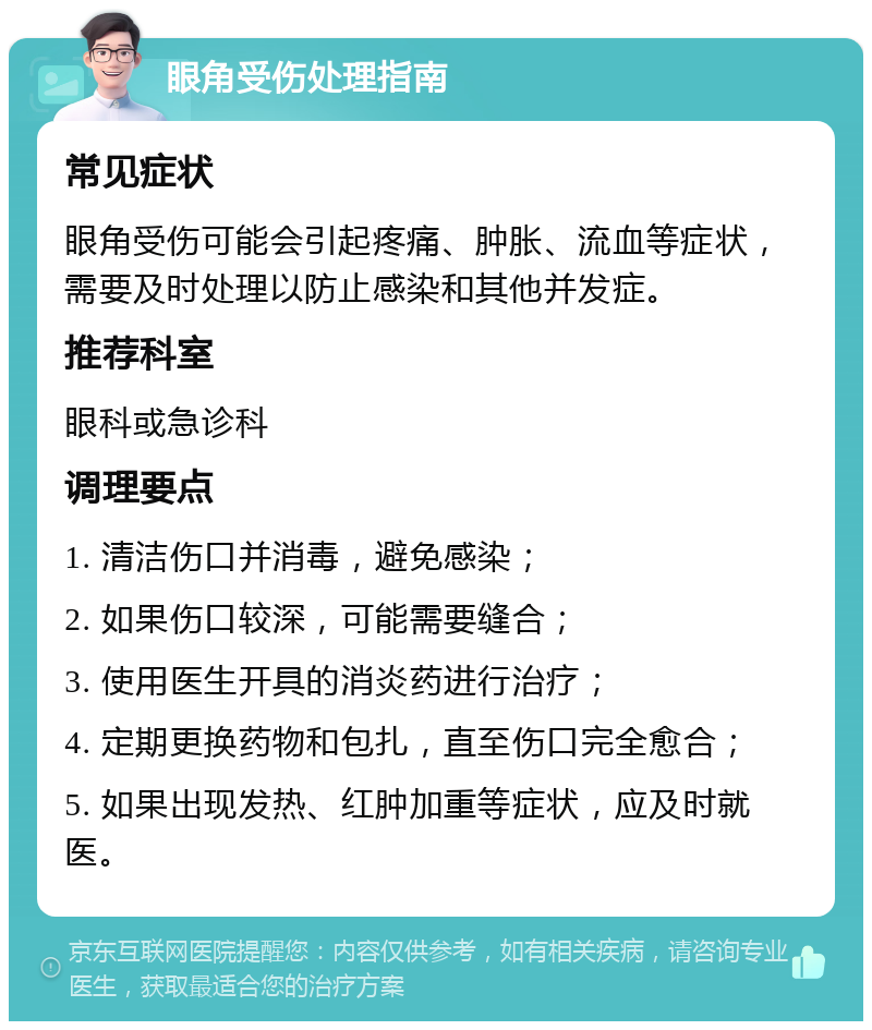 眼角受伤处理指南 常见症状 眼角受伤可能会引起疼痛、肿胀、流血等症状，需要及时处理以防止感染和其他并发症。 推荐科室 眼科或急诊科 调理要点 1. 清洁伤口并消毒，避免感染； 2. 如果伤口较深，可能需要缝合； 3. 使用医生开具的消炎药进行治疗； 4. 定期更换药物和包扎，直至伤口完全愈合； 5. 如果出现发热、红肿加重等症状，应及时就医。