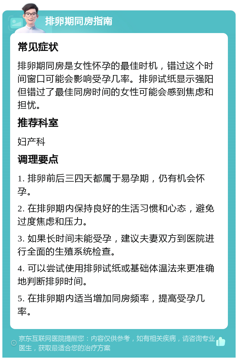 排卵期同房指南 常见症状 排卵期同房是女性怀孕的最佳时机，错过这个时间窗口可能会影响受孕几率。排卵试纸显示强阳但错过了最佳同房时间的女性可能会感到焦虑和担忧。 推荐科室 妇产科 调理要点 1. 排卵前后三四天都属于易孕期，仍有机会怀孕。 2. 在排卵期内保持良好的生活习惯和心态，避免过度焦虑和压力。 3. 如果长时间未能受孕，建议夫妻双方到医院进行全面的生殖系统检查。 4. 可以尝试使用排卵试纸或基础体温法来更准确地判断排卵时间。 5. 在排卵期内适当增加同房频率，提高受孕几率。