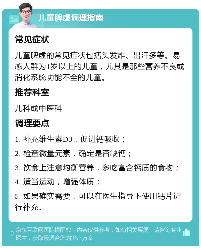 儿童脾虚调理指南 常见症状 儿童脾虚的常见症状包括头发炸、出汗多等。易感人群为1岁以上的儿童，尤其是那些营养不良或消化系统功能不全的儿童。 推荐科室 儿科或中医科 调理要点 1. 补充维生素D3，促进钙吸收； 2. 检查微量元素，确定是否缺钙； 3. 饮食上注意均衡营养，多吃富含钙质的食物； 4. 适当运动，增强体质； 5. 如果确实需要，可以在医生指导下使用钙片进行补充。