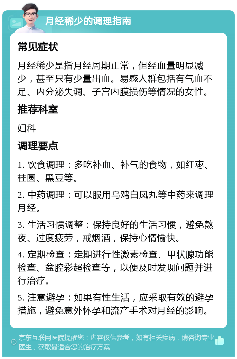 月经稀少的调理指南 常见症状 月经稀少是指月经周期正常，但经血量明显减少，甚至只有少量出血。易感人群包括有气血不足、内分泌失调、子宫内膜损伤等情况的女性。 推荐科室 妇科 调理要点 1. 饮食调理：多吃补血、补气的食物，如红枣、桂圆、黑豆等。 2. 中药调理：可以服用乌鸡白凤丸等中药来调理月经。 3. 生活习惯调整：保持良好的生活习惯，避免熬夜、过度疲劳，戒烟酒，保持心情愉快。 4. 定期检查：定期进行性激素检查、甲状腺功能检查、盆腔彩超检查等，以便及时发现问题并进行治疗。 5. 注意避孕：如果有性生活，应采取有效的避孕措施，避免意外怀孕和流产手术对月经的影响。