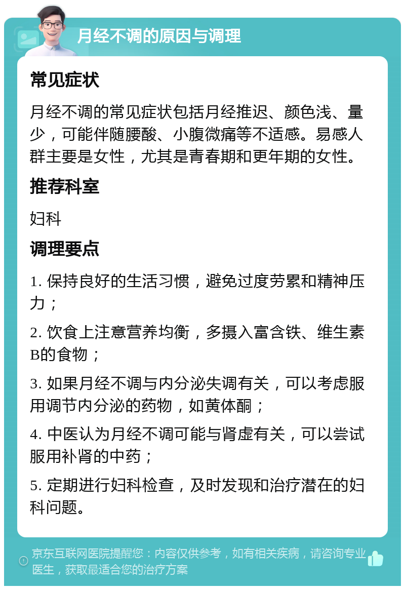 月经不调的原因与调理 常见症状 月经不调的常见症状包括月经推迟、颜色浅、量少，可能伴随腰酸、小腹微痛等不适感。易感人群主要是女性，尤其是青春期和更年期的女性。 推荐科室 妇科 调理要点 1. 保持良好的生活习惯，避免过度劳累和精神压力； 2. 饮食上注意营养均衡，多摄入富含铁、维生素B的食物； 3. 如果月经不调与内分泌失调有关，可以考虑服用调节内分泌的药物，如黄体酮； 4. 中医认为月经不调可能与肾虚有关，可以尝试服用补肾的中药； 5. 定期进行妇科检查，及时发现和治疗潜在的妇科问题。