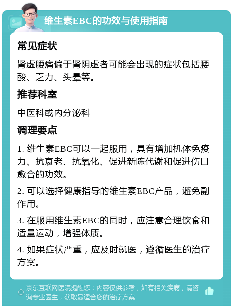 维生素EBC的功效与使用指南 常见症状 肾虚腰痛偏于肾阴虚者可能会出现的症状包括腰酸、乏力、头晕等。 推荐科室 中医科或内分泌科 调理要点 1. 维生素EBC可以一起服用，具有增加机体免疫力、抗衰老、抗氧化、促进新陈代谢和促进伤口愈合的功效。 2. 可以选择健康指导的维生素EBC产品，避免副作用。 3. 在服用维生素EBC的同时，应注意合理饮食和适量运动，增强体质。 4. 如果症状严重，应及时就医，遵循医生的治疗方案。