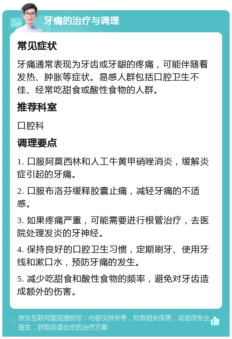 牙痛的治疗与调理 常见症状 牙痛通常表现为牙齿或牙龈的疼痛，可能伴随着发热、肿胀等症状。易感人群包括口腔卫生不佳、经常吃甜食或酸性食物的人群。 推荐科室 口腔科 调理要点 1. 口服阿莫西林和人工牛黄甲硝唑消炎，缓解炎症引起的牙痛。 2. 口服布洛芬缓释胶囊止痛，减轻牙痛的不适感。 3. 如果疼痛严重，可能需要进行根管治疗，去医院处理发炎的牙神经。 4. 保持良好的口腔卫生习惯，定期刷牙、使用牙线和漱口水，预防牙痛的发生。 5. 减少吃甜食和酸性食物的频率，避免对牙齿造成额外的伤害。