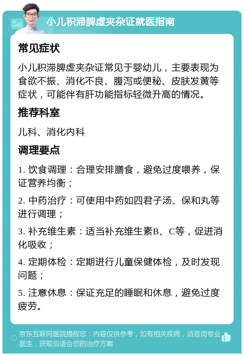 小儿积滞脾虚夹杂证就医指南 常见症状 小儿积滞脾虚夹杂证常见于婴幼儿，主要表现为食欲不振、消化不良、腹泻或便秘、皮肤发黄等症状，可能伴有肝功能指标轻微升高的情况。 推荐科室 儿科、消化内科 调理要点 1. 饮食调理：合理安排膳食，避免过度喂养，保证营养均衡； 2. 中药治疗：可使用中药如四君子汤、保和丸等进行调理； 3. 补充维生素：适当补充维生素B、C等，促进消化吸收； 4. 定期体检：定期进行儿童保健体检，及时发现问题； 5. 注意休息：保证充足的睡眠和休息，避免过度疲劳。