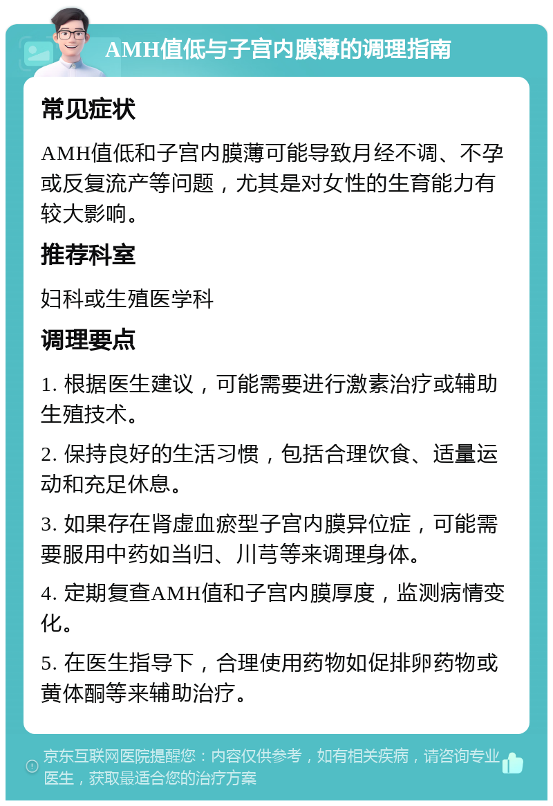 AMH值低与子宫内膜薄的调理指南 常见症状 AMH值低和子宫内膜薄可能导致月经不调、不孕或反复流产等问题，尤其是对女性的生育能力有较大影响。 推荐科室 妇科或生殖医学科 调理要点 1. 根据医生建议，可能需要进行激素治疗或辅助生殖技术。 2. 保持良好的生活习惯，包括合理饮食、适量运动和充足休息。 3. 如果存在肾虚血瘀型子宫内膜异位症，可能需要服用中药如当归、川芎等来调理身体。 4. 定期复查AMH值和子宫内膜厚度，监测病情变化。 5. 在医生指导下，合理使用药物如促排卵药物或黄体酮等来辅助治疗。