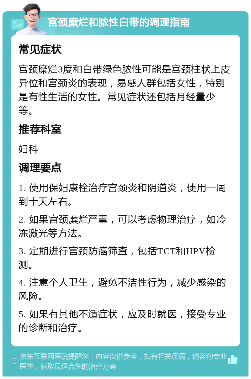 宫颈糜烂和脓性白带的调理指南 常见症状 宫颈糜烂3度和白带绿色脓性可能是宫颈柱状上皮异位和宫颈炎的表现，易感人群包括女性，特别是有性生活的女性。常见症状还包括月经量少等。 推荐科室 妇科 调理要点 1. 使用保妇康栓治疗宫颈炎和阴道炎，使用一周到十天左右。 2. 如果宫颈糜烂严重，可以考虑物理治疗，如冷冻激光等方法。 3. 定期进行宫颈防癌筛查，包括TCT和HPV检测。 4. 注意个人卫生，避免不洁性行为，减少感染的风险。 5. 如果有其他不适症状，应及时就医，接受专业的诊断和治疗。