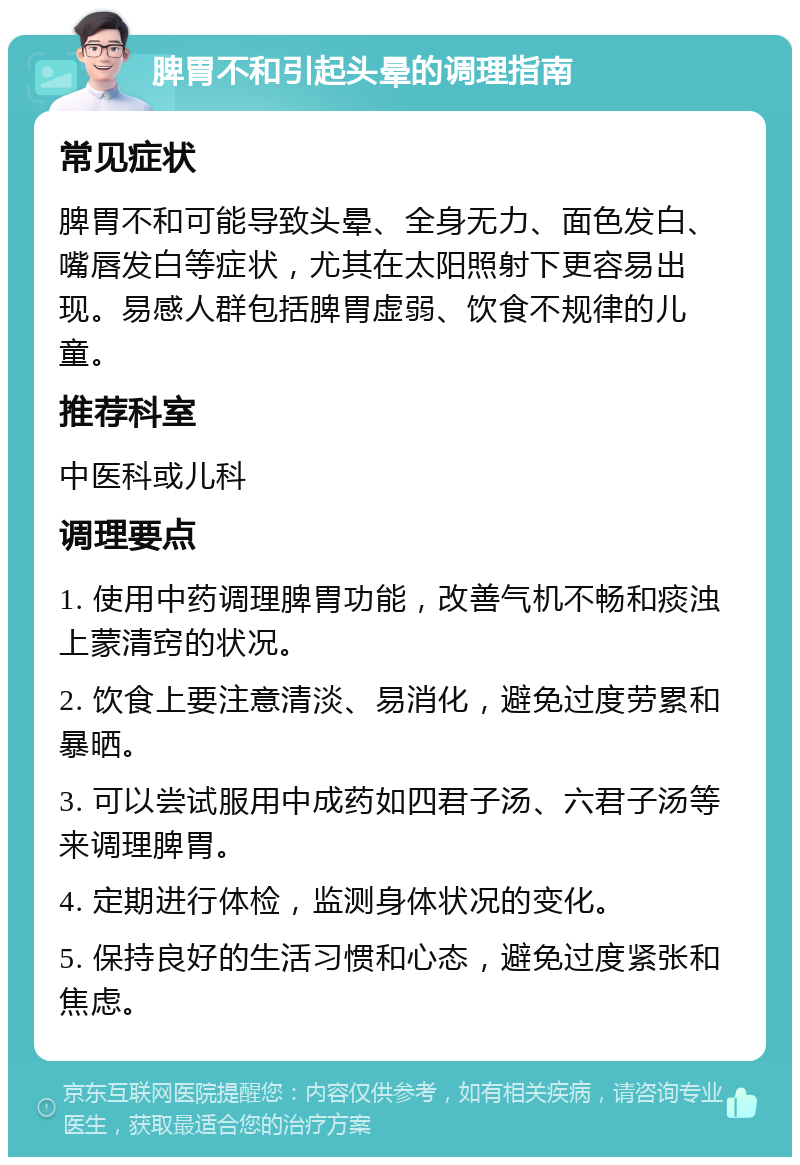 脾胃不和引起头晕的调理指南 常见症状 脾胃不和可能导致头晕、全身无力、面色发白、嘴唇发白等症状，尤其在太阳照射下更容易出现。易感人群包括脾胃虚弱、饮食不规律的儿童。 推荐科室 中医科或儿科 调理要点 1. 使用中药调理脾胃功能，改善气机不畅和痰浊上蒙清窍的状况。 2. 饮食上要注意清淡、易消化，避免过度劳累和暴晒。 3. 可以尝试服用中成药如四君子汤、六君子汤等来调理脾胃。 4. 定期进行体检，监测身体状况的变化。 5. 保持良好的生活习惯和心态，避免过度紧张和焦虑。