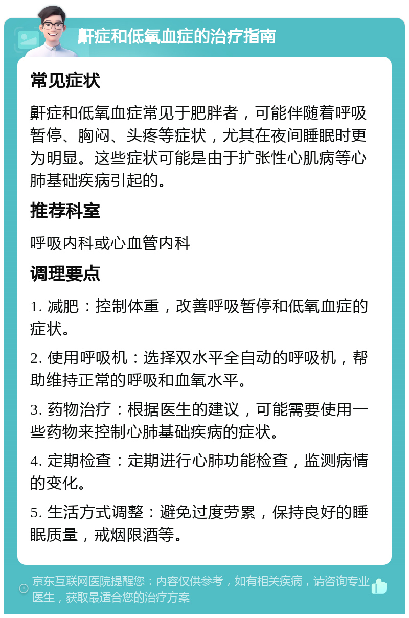 鼾症和低氧血症的治疗指南 常见症状 鼾症和低氧血症常见于肥胖者，可能伴随着呼吸暂停、胸闷、头疼等症状，尤其在夜间睡眠时更为明显。这些症状可能是由于扩张性心肌病等心肺基础疾病引起的。 推荐科室 呼吸内科或心血管内科 调理要点 1. 减肥：控制体重，改善呼吸暂停和低氧血症的症状。 2. 使用呼吸机：选择双水平全自动的呼吸机，帮助维持正常的呼吸和血氧水平。 3. 药物治疗：根据医生的建议，可能需要使用一些药物来控制心肺基础疾病的症状。 4. 定期检查：定期进行心肺功能检查，监测病情的变化。 5. 生活方式调整：避免过度劳累，保持良好的睡眠质量，戒烟限酒等。