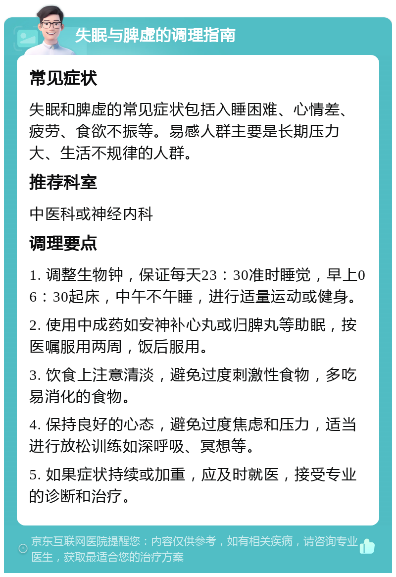 失眠与脾虚的调理指南 常见症状 失眠和脾虚的常见症状包括入睡困难、心情差、疲劳、食欲不振等。易感人群主要是长期压力大、生活不规律的人群。 推荐科室 中医科或神经内科 调理要点 1. 调整生物钟，保证每天23：30准时睡觉，早上06：30起床，中午不午睡，进行适量运动或健身。 2. 使用中成药如安神补心丸或归脾丸等助眠，按医嘱服用两周，饭后服用。 3. 饮食上注意清淡，避免过度刺激性食物，多吃易消化的食物。 4. 保持良好的心态，避免过度焦虑和压力，适当进行放松训练如深呼吸、冥想等。 5. 如果症状持续或加重，应及时就医，接受专业的诊断和治疗。