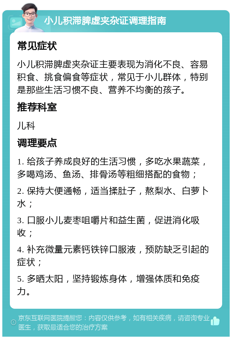 小儿积滞脾虚夹杂证调理指南 常见症状 小儿积滞脾虚夹杂证主要表现为消化不良、容易积食、挑食偏食等症状，常见于小儿群体，特别是那些生活习惯不良、营养不均衡的孩子。 推荐科室 儿科 调理要点 1. 给孩子养成良好的生活习惯，多吃水果蔬菜，多喝鸡汤、鱼汤、排骨汤等粗细搭配的食物； 2. 保持大便通畅，适当揉肚子，熬梨水、白萝卜水； 3. 口服小儿麦枣咀嚼片和益生菌，促进消化吸收； 4. 补充微量元素钙铁锌口服液，预防缺乏引起的症状； 5. 多晒太阳，坚持锻炼身体，增强体质和免疫力。