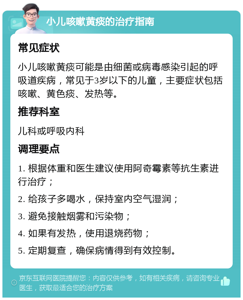 小儿咳嗽黄痰的治疗指南 常见症状 小儿咳嗽黄痰可能是由细菌或病毒感染引起的呼吸道疾病，常见于3岁以下的儿童，主要症状包括咳嗽、黄色痰、发热等。 推荐科室 儿科或呼吸内科 调理要点 1. 根据体重和医生建议使用阿奇霉素等抗生素进行治疗； 2. 给孩子多喝水，保持室内空气湿润； 3. 避免接触烟雾和污染物； 4. 如果有发热，使用退烧药物； 5. 定期复查，确保病情得到有效控制。