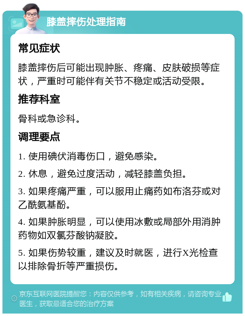 膝盖摔伤处理指南 常见症状 膝盖摔伤后可能出现肿胀、疼痛、皮肤破损等症状，严重时可能伴有关节不稳定或活动受限。 推荐科室 骨科或急诊科。 调理要点 1. 使用碘伏消毒伤口，避免感染。 2. 休息，避免过度活动，减轻膝盖负担。 3. 如果疼痛严重，可以服用止痛药如布洛芬或对乙酰氨基酚。 4. 如果肿胀明显，可以使用冰敷或局部外用消肿药物如双氯芬酸钠凝胶。 5. 如果伤势较重，建议及时就医，进行X光检查以排除骨折等严重损伤。