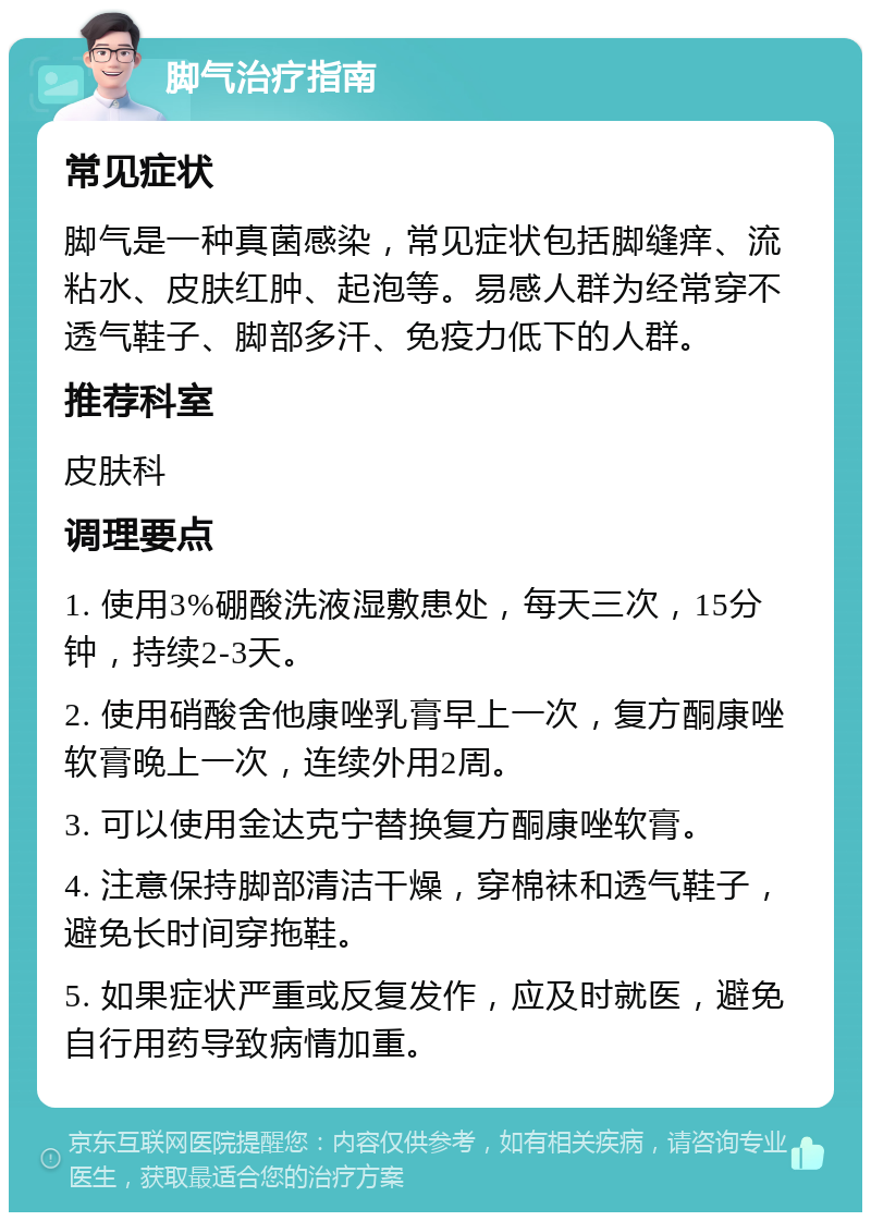 脚气治疗指南 常见症状 脚气是一种真菌感染，常见症状包括脚缝痒、流粘水、皮肤红肿、起泡等。易感人群为经常穿不透气鞋子、脚部多汗、免疫力低下的人群。 推荐科室 皮肤科 调理要点 1. 使用3%硼酸洗液湿敷患处，每天三次，15分钟，持续2-3天。 2. 使用硝酸舍他康唑乳膏早上一次，复方酮康唑软膏晚上一次，连续外用2周。 3. 可以使用金达克宁替换复方酮康唑软膏。 4. 注意保持脚部清洁干燥，穿棉袜和透气鞋子，避免长时间穿拖鞋。 5. 如果症状严重或反复发作，应及时就医，避免自行用药导致病情加重。