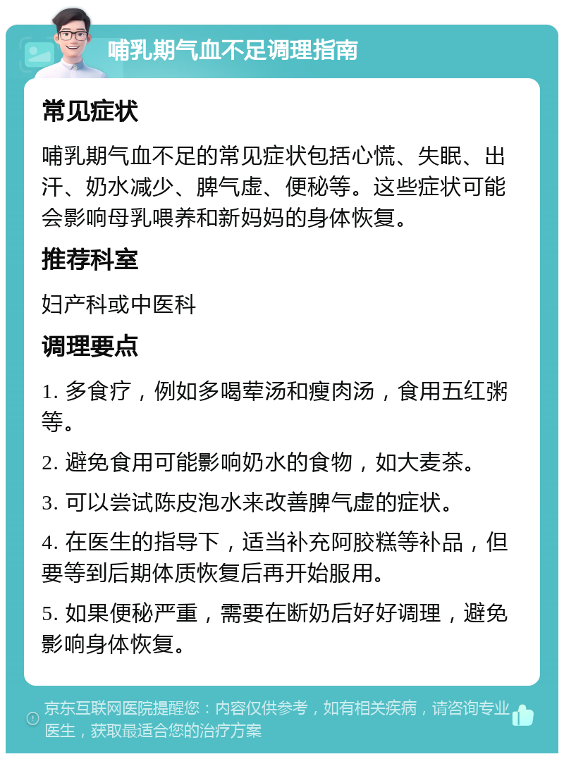 哺乳期气血不足调理指南 常见症状 哺乳期气血不足的常见症状包括心慌、失眠、出汗、奶水减少、脾气虚、便秘等。这些症状可能会影响母乳喂养和新妈妈的身体恢复。 推荐科室 妇产科或中医科 调理要点 1. 多食疗，例如多喝荤汤和瘦肉汤，食用五红粥等。 2. 避免食用可能影响奶水的食物，如大麦茶。 3. 可以尝试陈皮泡水来改善脾气虚的症状。 4. 在医生的指导下，适当补充阿胶糕等补品，但要等到后期体质恢复后再开始服用。 5. 如果便秘严重，需要在断奶后好好调理，避免影响身体恢复。