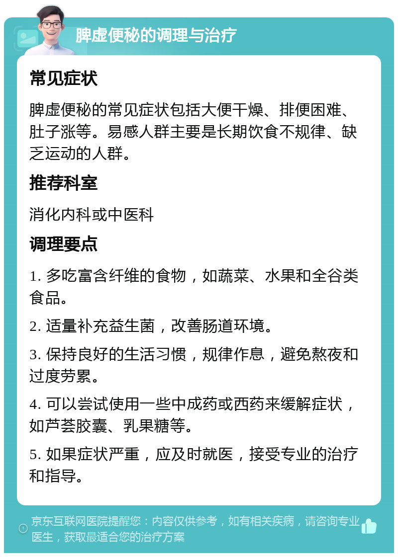 脾虚便秘的调理与治疗 常见症状 脾虚便秘的常见症状包括大便干燥、排便困难、肚子涨等。易感人群主要是长期饮食不规律、缺乏运动的人群。 推荐科室 消化内科或中医科 调理要点 1. 多吃富含纤维的食物，如蔬菜、水果和全谷类食品。 2. 适量补充益生菌，改善肠道环境。 3. 保持良好的生活习惯，规律作息，避免熬夜和过度劳累。 4. 可以尝试使用一些中成药或西药来缓解症状，如芦荟胶囊、乳果糖等。 5. 如果症状严重，应及时就医，接受专业的治疗和指导。