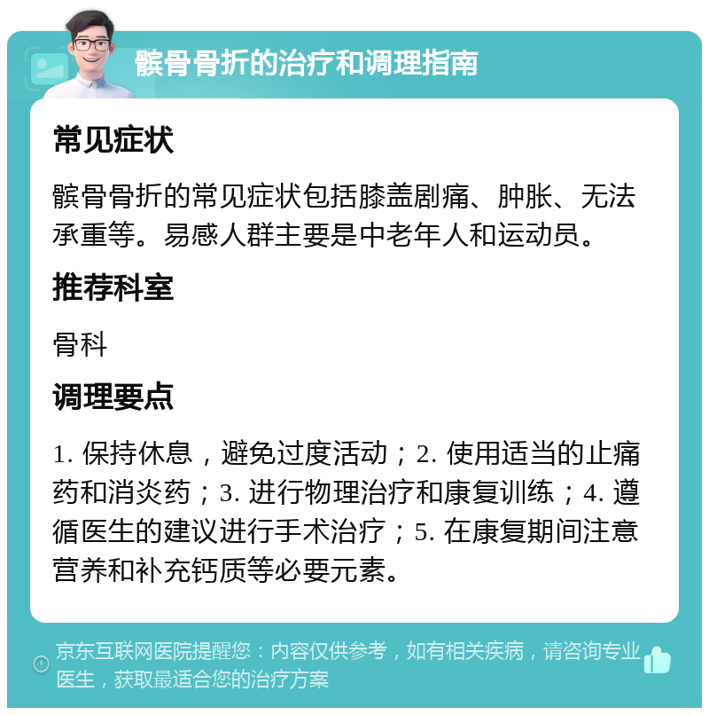 髌骨骨折的治疗和调理指南 常见症状 髌骨骨折的常见症状包括膝盖剧痛、肿胀、无法承重等。易感人群主要是中老年人和运动员。 推荐科室 骨科 调理要点 1. 保持休息，避免过度活动；2. 使用适当的止痛药和消炎药；3. 进行物理治疗和康复训练；4. 遵循医生的建议进行手术治疗；5. 在康复期间注意营养和补充钙质等必要元素。