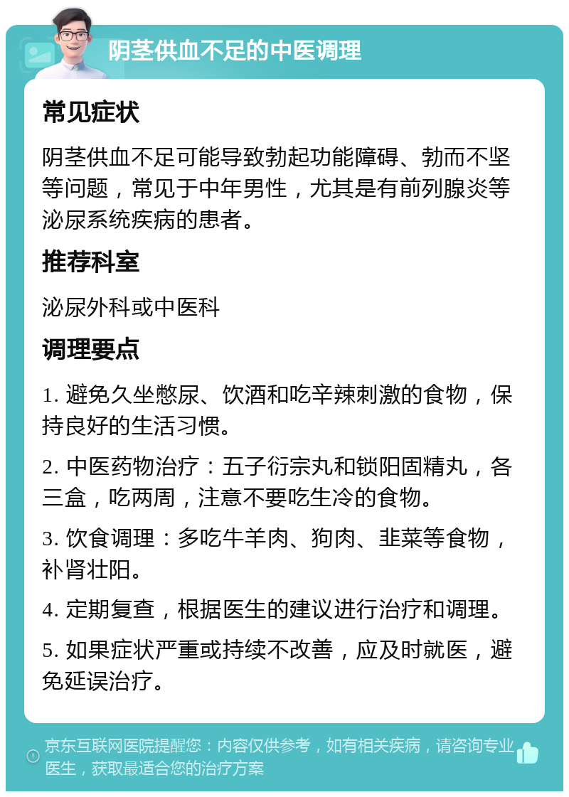 阴茎供血不足的中医调理 常见症状 阴茎供血不足可能导致勃起功能障碍、勃而不坚等问题，常见于中年男性，尤其是有前列腺炎等泌尿系统疾病的患者。 推荐科室 泌尿外科或中医科 调理要点 1. 避免久坐憋尿、饮酒和吃辛辣刺激的食物，保持良好的生活习惯。 2. 中医药物治疗：五子衍宗丸和锁阳固精丸，各三盒，吃两周，注意不要吃生冷的食物。 3. 饮食调理：多吃牛羊肉、狗肉、韭菜等食物，补肾壮阳。 4. 定期复查，根据医生的建议进行治疗和调理。 5. 如果症状严重或持续不改善，应及时就医，避免延误治疗。