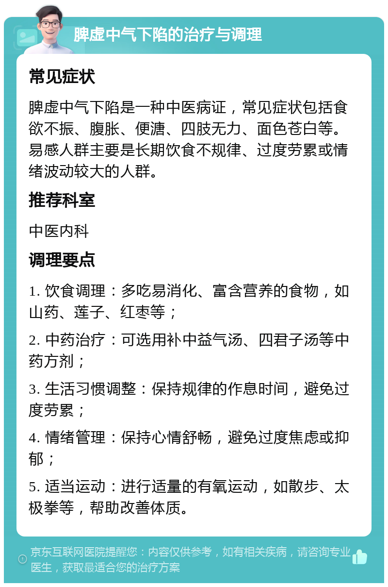 脾虚中气下陷的治疗与调理 常见症状 脾虚中气下陷是一种中医病证，常见症状包括食欲不振、腹胀、便溏、四肢无力、面色苍白等。易感人群主要是长期饮食不规律、过度劳累或情绪波动较大的人群。 推荐科室 中医内科 调理要点 1. 饮食调理：多吃易消化、富含营养的食物，如山药、莲子、红枣等； 2. 中药治疗：可选用补中益气汤、四君子汤等中药方剂； 3. 生活习惯调整：保持规律的作息时间，避免过度劳累； 4. 情绪管理：保持心情舒畅，避免过度焦虑或抑郁； 5. 适当运动：进行适量的有氧运动，如散步、太极拳等，帮助改善体质。