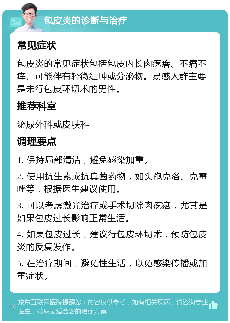 包皮炎的诊断与治疗 常见症状 包皮炎的常见症状包括包皮内长肉疙瘩、不痛不痒、可能伴有轻微红肿或分泌物。易感人群主要是未行包皮环切术的男性。 推荐科室 泌尿外科或皮肤科 调理要点 1. 保持局部清洁，避免感染加重。 2. 使用抗生素或抗真菌药物，如头孢克洛、克霉唑等，根据医生建议使用。 3. 可以考虑激光治疗或手术切除肉疙瘩，尤其是如果包皮过长影响正常生活。 4. 如果包皮过长，建议行包皮环切术，预防包皮炎的反复发作。 5. 在治疗期间，避免性生活，以免感染传播或加重症状。