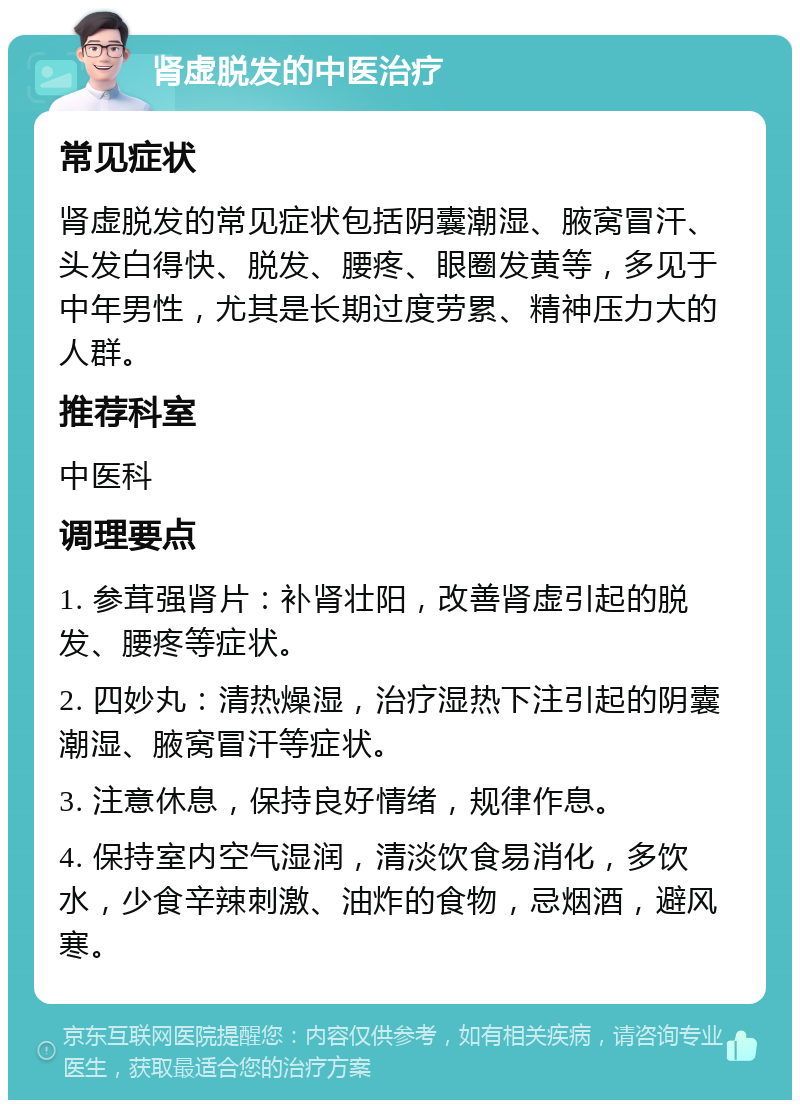 肾虚脱发的中医治疗 常见症状 肾虚脱发的常见症状包括阴囊潮湿、腋窝冒汗、头发白得快、脱发、腰疼、眼圈发黄等，多见于中年男性，尤其是长期过度劳累、精神压力大的人群。 推荐科室 中医科 调理要点 1. 参茸强肾片：补肾壮阳，改善肾虚引起的脱发、腰疼等症状。 2. 四妙丸：清热燥湿，治疗湿热下注引起的阴囊潮湿、腋窝冒汗等症状。 3. 注意休息，保持良好情绪，规律作息。 4. 保持室内空气湿润，清淡饮食易消化，多饮水，少食辛辣刺激、油炸的食物，忌烟酒，避风寒。