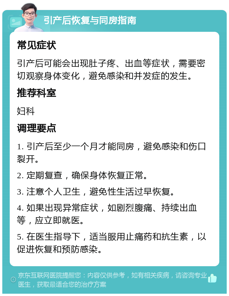 引产后恢复与同房指南 常见症状 引产后可能会出现肚子疼、出血等症状，需要密切观察身体变化，避免感染和并发症的发生。 推荐科室 妇科 调理要点 1. 引产后至少一个月才能同房，避免感染和伤口裂开。 2. 定期复查，确保身体恢复正常。 3. 注意个人卫生，避免性生活过早恢复。 4. 如果出现异常症状，如剧烈腹痛、持续出血等，应立即就医。 5. 在医生指导下，适当服用止痛药和抗生素，以促进恢复和预防感染。