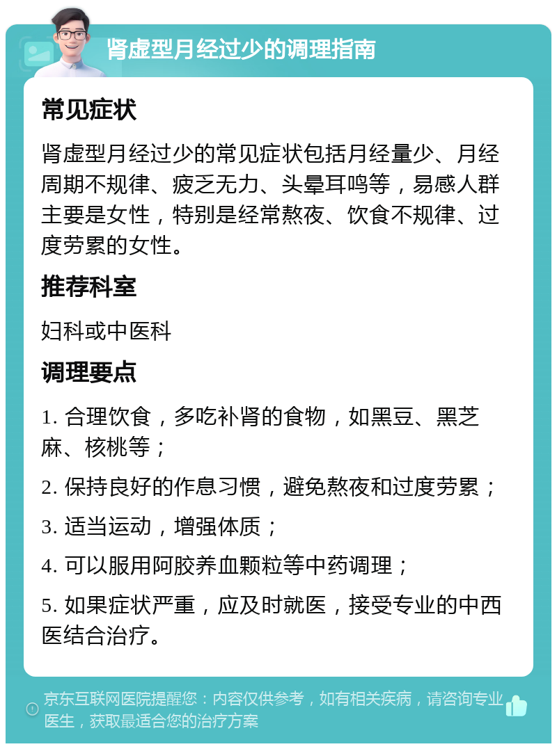 肾虚型月经过少的调理指南 常见症状 肾虚型月经过少的常见症状包括月经量少、月经周期不规律、疲乏无力、头晕耳鸣等，易感人群主要是女性，特别是经常熬夜、饮食不规律、过度劳累的女性。 推荐科室 妇科或中医科 调理要点 1. 合理饮食，多吃补肾的食物，如黑豆、黑芝麻、核桃等； 2. 保持良好的作息习惯，避免熬夜和过度劳累； 3. 适当运动，增强体质； 4. 可以服用阿胶养血颗粒等中药调理； 5. 如果症状严重，应及时就医，接受专业的中西医结合治疗。