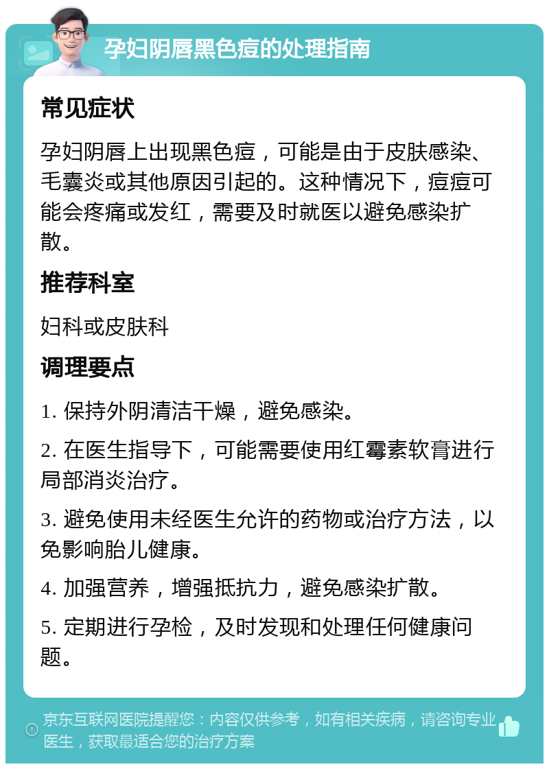 孕妇阴唇黑色痘的处理指南 常见症状 孕妇阴唇上出现黑色痘，可能是由于皮肤感染、毛囊炎或其他原因引起的。这种情况下，痘痘可能会疼痛或发红，需要及时就医以避免感染扩散。 推荐科室 妇科或皮肤科 调理要点 1. 保持外阴清洁干燥，避免感染。 2. 在医生指导下，可能需要使用红霉素软膏进行局部消炎治疗。 3. 避免使用未经医生允许的药物或治疗方法，以免影响胎儿健康。 4. 加强营养，增强抵抗力，避免感染扩散。 5. 定期进行孕检，及时发现和处理任何健康问题。