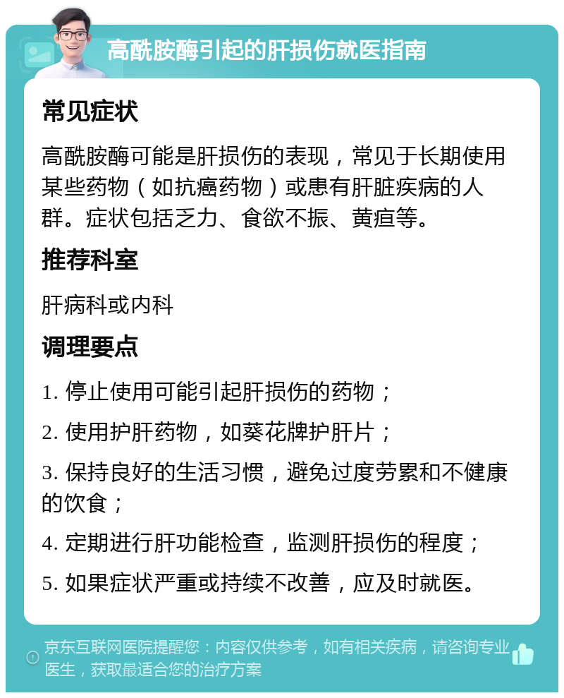 高酰胺酶引起的肝损伤就医指南 常见症状 高酰胺酶可能是肝损伤的表现，常见于长期使用某些药物（如抗癌药物）或患有肝脏疾病的人群。症状包括乏力、食欲不振、黄疸等。 推荐科室 肝病科或内科 调理要点 1. 停止使用可能引起肝损伤的药物； 2. 使用护肝药物，如葵花牌护肝片； 3. 保持良好的生活习惯，避免过度劳累和不健康的饮食； 4. 定期进行肝功能检查，监测肝损伤的程度； 5. 如果症状严重或持续不改善，应及时就医。