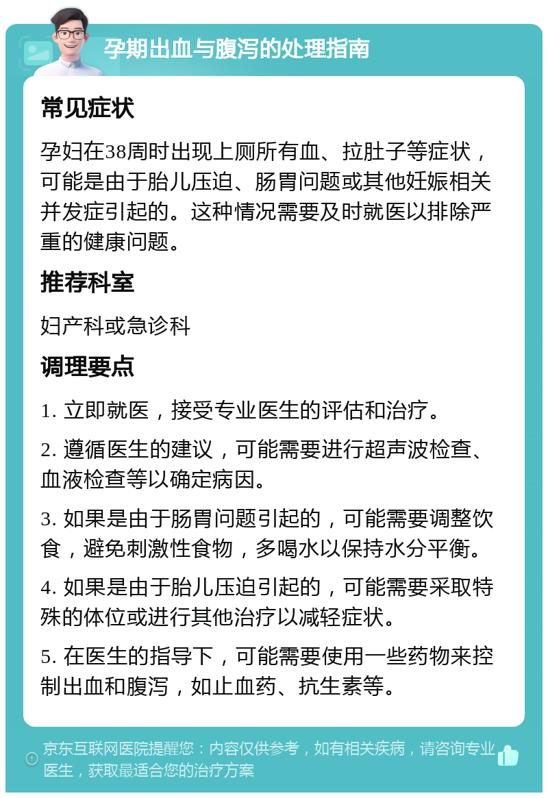 孕期出血与腹泻的处理指南 常见症状 孕妇在38周时出现上厕所有血、拉肚子等症状，可能是由于胎儿压迫、肠胃问题或其他妊娠相关并发症引起的。这种情况需要及时就医以排除严重的健康问题。 推荐科室 妇产科或急诊科 调理要点 1. 立即就医，接受专业医生的评估和治疗。 2. 遵循医生的建议，可能需要进行超声波检查、血液检查等以确定病因。 3. 如果是由于肠胃问题引起的，可能需要调整饮食，避免刺激性食物，多喝水以保持水分平衡。 4. 如果是由于胎儿压迫引起的，可能需要采取特殊的体位或进行其他治疗以减轻症状。 5. 在医生的指导下，可能需要使用一些药物来控制出血和腹泻，如止血药、抗生素等。