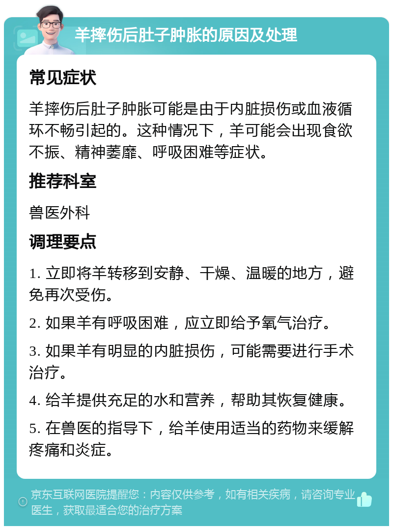 羊摔伤后肚子肿胀的原因及处理 常见症状 羊摔伤后肚子肿胀可能是由于内脏损伤或血液循环不畅引起的。这种情况下，羊可能会出现食欲不振、精神萎靡、呼吸困难等症状。 推荐科室 兽医外科 调理要点 1. 立即将羊转移到安静、干燥、温暖的地方，避免再次受伤。 2. 如果羊有呼吸困难，应立即给予氧气治疗。 3. 如果羊有明显的内脏损伤，可能需要进行手术治疗。 4. 给羊提供充足的水和营养，帮助其恢复健康。 5. 在兽医的指导下，给羊使用适当的药物来缓解疼痛和炎症。