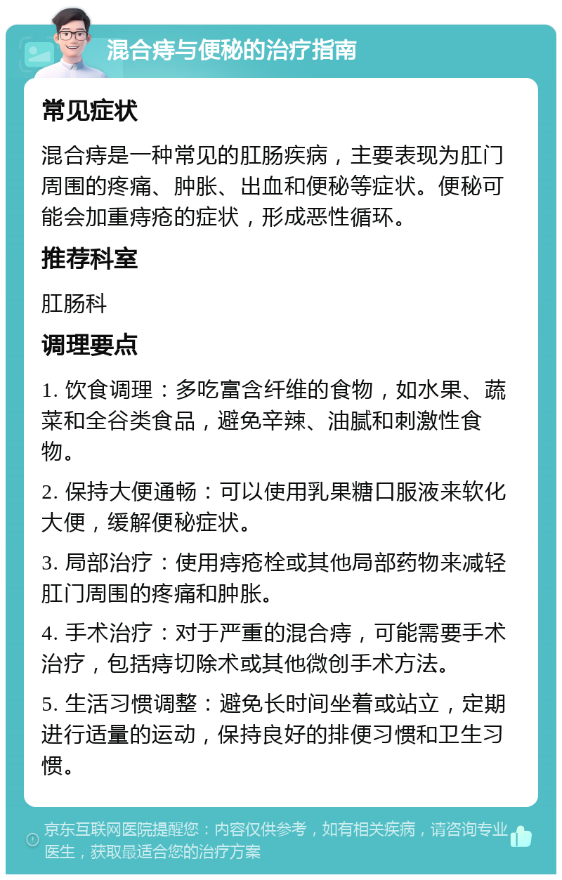 混合痔与便秘的治疗指南 常见症状 混合痔是一种常见的肛肠疾病，主要表现为肛门周围的疼痛、肿胀、出血和便秘等症状。便秘可能会加重痔疮的症状，形成恶性循环。 推荐科室 肛肠科 调理要点 1. 饮食调理：多吃富含纤维的食物，如水果、蔬菜和全谷类食品，避免辛辣、油腻和刺激性食物。 2. 保持大便通畅：可以使用乳果糖口服液来软化大便，缓解便秘症状。 3. 局部治疗：使用痔疮栓或其他局部药物来减轻肛门周围的疼痛和肿胀。 4. 手术治疗：对于严重的混合痔，可能需要手术治疗，包括痔切除术或其他微创手术方法。 5. 生活习惯调整：避免长时间坐着或站立，定期进行适量的运动，保持良好的排便习惯和卫生习惯。