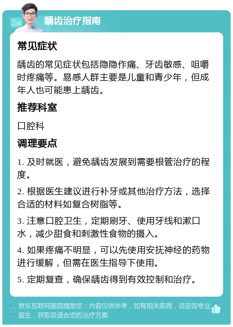 龋齿治疗指南 常见症状 龋齿的常见症状包括隐隐作痛、牙齿敏感、咀嚼时疼痛等。易感人群主要是儿童和青少年，但成年人也可能患上龋齿。 推荐科室 口腔科 调理要点 1. 及时就医，避免龋齿发展到需要根管治疗的程度。 2. 根据医生建议进行补牙或其他治疗方法，选择合适的材料如复合树脂等。 3. 注意口腔卫生，定期刷牙、使用牙线和漱口水，减少甜食和刺激性食物的摄入。 4. 如果疼痛不明显，可以先使用安抚神经的药物进行缓解，但需在医生指导下使用。 5. 定期复查，确保龋齿得到有效控制和治疗。