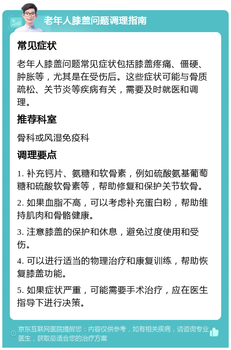 老年人膝盖问题调理指南 常见症状 老年人膝盖问题常见症状包括膝盖疼痛、僵硬、肿胀等，尤其是在受伤后。这些症状可能与骨质疏松、关节炎等疾病有关，需要及时就医和调理。 推荐科室 骨科或风湿免疫科 调理要点 1. 补充钙片、氨糖和软骨素，例如硫酸氨基葡萄糖和硫酸软骨素等，帮助修复和保护关节软骨。 2. 如果血脂不高，可以考虑补充蛋白粉，帮助维持肌肉和骨骼健康。 3. 注意膝盖的保护和休息，避免过度使用和受伤。 4. 可以进行适当的物理治疗和康复训练，帮助恢复膝盖功能。 5. 如果症状严重，可能需要手术治疗，应在医生指导下进行决策。