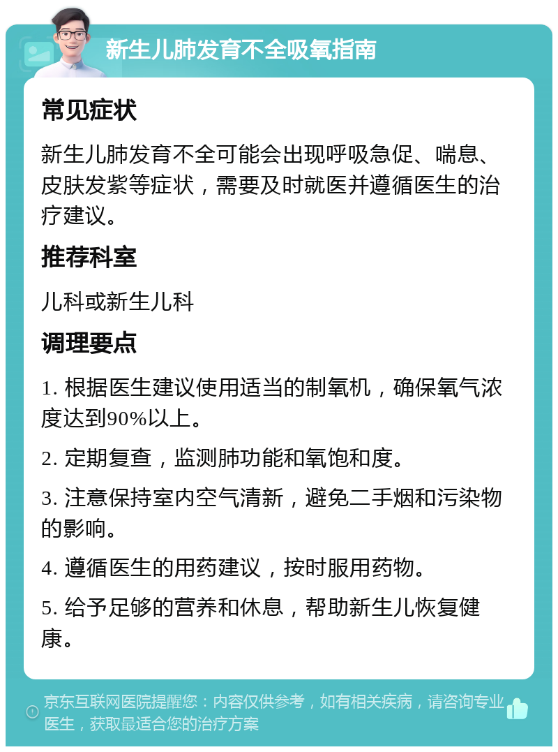 新生儿肺发育不全吸氧指南 常见症状 新生儿肺发育不全可能会出现呼吸急促、喘息、皮肤发紫等症状，需要及时就医并遵循医生的治疗建议。 推荐科室 儿科或新生儿科 调理要点 1. 根据医生建议使用适当的制氧机，确保氧气浓度达到90%以上。 2. 定期复查，监测肺功能和氧饱和度。 3. 注意保持室内空气清新，避免二手烟和污染物的影响。 4. 遵循医生的用药建议，按时服用药物。 5. 给予足够的营养和休息，帮助新生儿恢复健康。