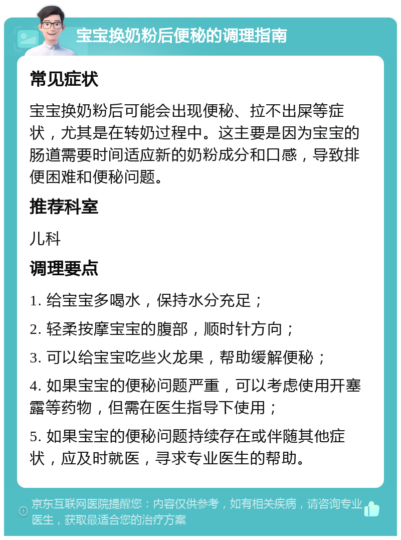 宝宝换奶粉后便秘的调理指南 常见症状 宝宝换奶粉后可能会出现便秘、拉不出屎等症状，尤其是在转奶过程中。这主要是因为宝宝的肠道需要时间适应新的奶粉成分和口感，导致排便困难和便秘问题。 推荐科室 儿科 调理要点 1. 给宝宝多喝水，保持水分充足； 2. 轻柔按摩宝宝的腹部，顺时针方向； 3. 可以给宝宝吃些火龙果，帮助缓解便秘； 4. 如果宝宝的便秘问题严重，可以考虑使用开塞露等药物，但需在医生指导下使用； 5. 如果宝宝的便秘问题持续存在或伴随其他症状，应及时就医，寻求专业医生的帮助。