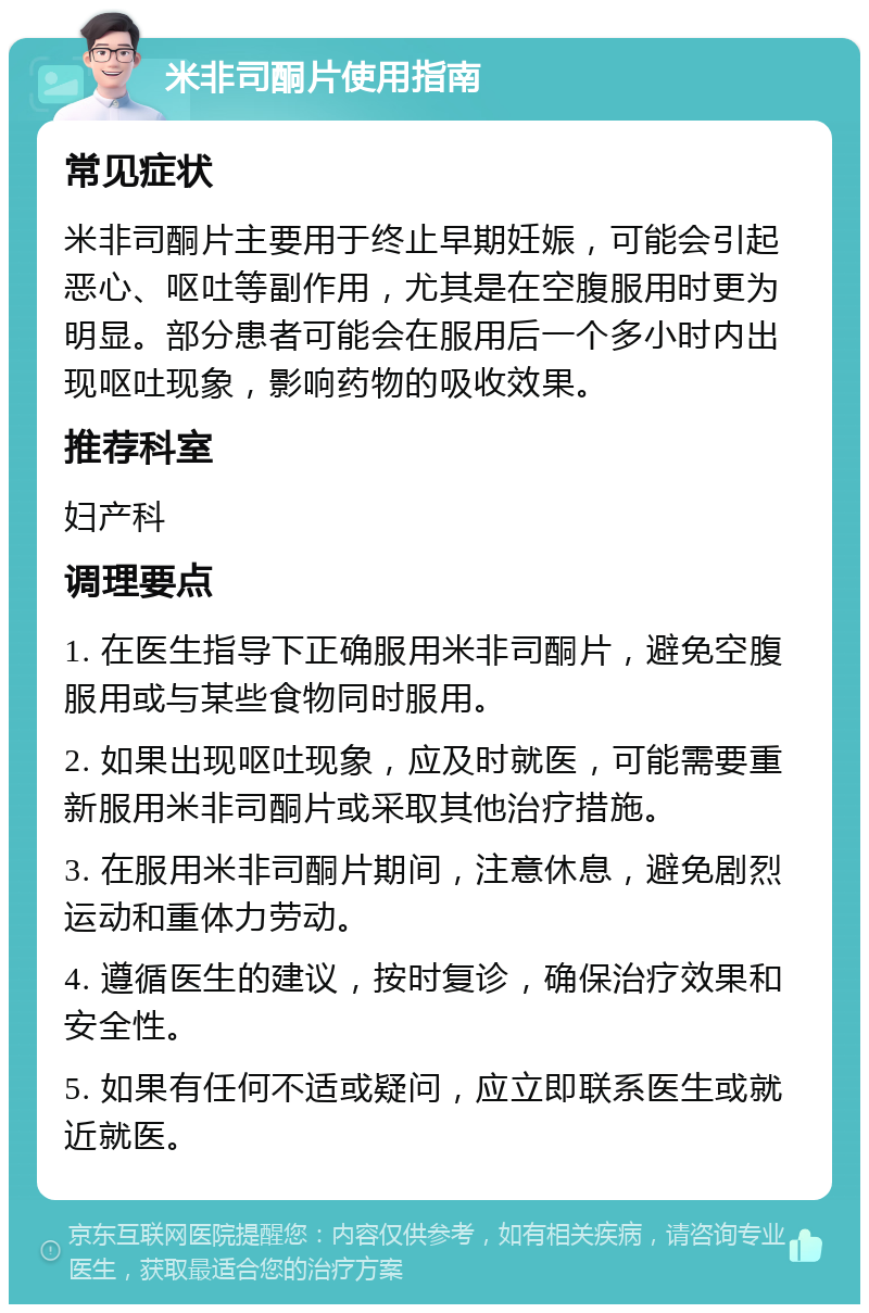 米非司酮片使用指南 常见症状 米非司酮片主要用于终止早期妊娠，可能会引起恶心、呕吐等副作用，尤其是在空腹服用时更为明显。部分患者可能会在服用后一个多小时内出现呕吐现象，影响药物的吸收效果。 推荐科室 妇产科 调理要点 1. 在医生指导下正确服用米非司酮片，避免空腹服用或与某些食物同时服用。 2. 如果出现呕吐现象，应及时就医，可能需要重新服用米非司酮片或采取其他治疗措施。 3. 在服用米非司酮片期间，注意休息，避免剧烈运动和重体力劳动。 4. 遵循医生的建议，按时复诊，确保治疗效果和安全性。 5. 如果有任何不适或疑问，应立即联系医生或就近就医。