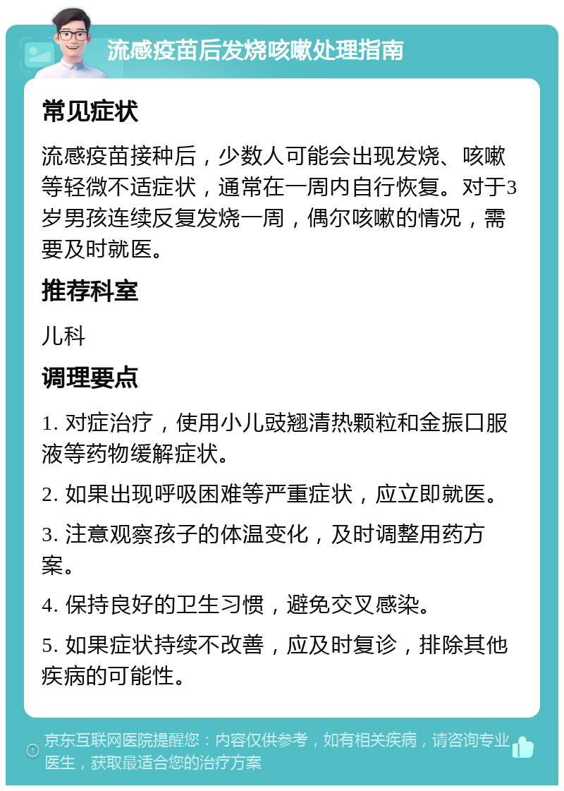 流感疫苗后发烧咳嗽处理指南 常见症状 流感疫苗接种后，少数人可能会出现发烧、咳嗽等轻微不适症状，通常在一周内自行恢复。对于3岁男孩连续反复发烧一周，偶尔咳嗽的情况，需要及时就医。 推荐科室 儿科 调理要点 1. 对症治疗，使用小儿豉翘清热颗粒和金振口服液等药物缓解症状。 2. 如果出现呼吸困难等严重症状，应立即就医。 3. 注意观察孩子的体温变化，及时调整用药方案。 4. 保持良好的卫生习惯，避免交叉感染。 5. 如果症状持续不改善，应及时复诊，排除其他疾病的可能性。