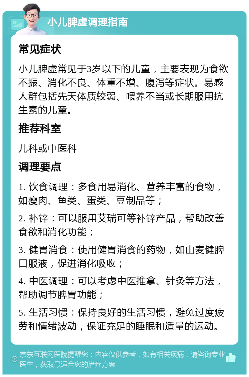 小儿脾虚调理指南 常见症状 小儿脾虚常见于3岁以下的儿童，主要表现为食欲不振、消化不良、体重不增、腹泻等症状。易感人群包括先天体质较弱、喂养不当或长期服用抗生素的儿童。 推荐科室 儿科或中医科 调理要点 1. 饮食调理：多食用易消化、营养丰富的食物，如瘦肉、鱼类、蛋类、豆制品等； 2. 补锌：可以服用艾瑞可等补锌产品，帮助改善食欲和消化功能； 3. 健胃消食：使用健胃消食的药物，如山麦健脾口服液，促进消化吸收； 4. 中医调理：可以考虑中医推拿、针灸等方法，帮助调节脾胃功能； 5. 生活习惯：保持良好的生活习惯，避免过度疲劳和情绪波动，保证充足的睡眠和适量的运动。