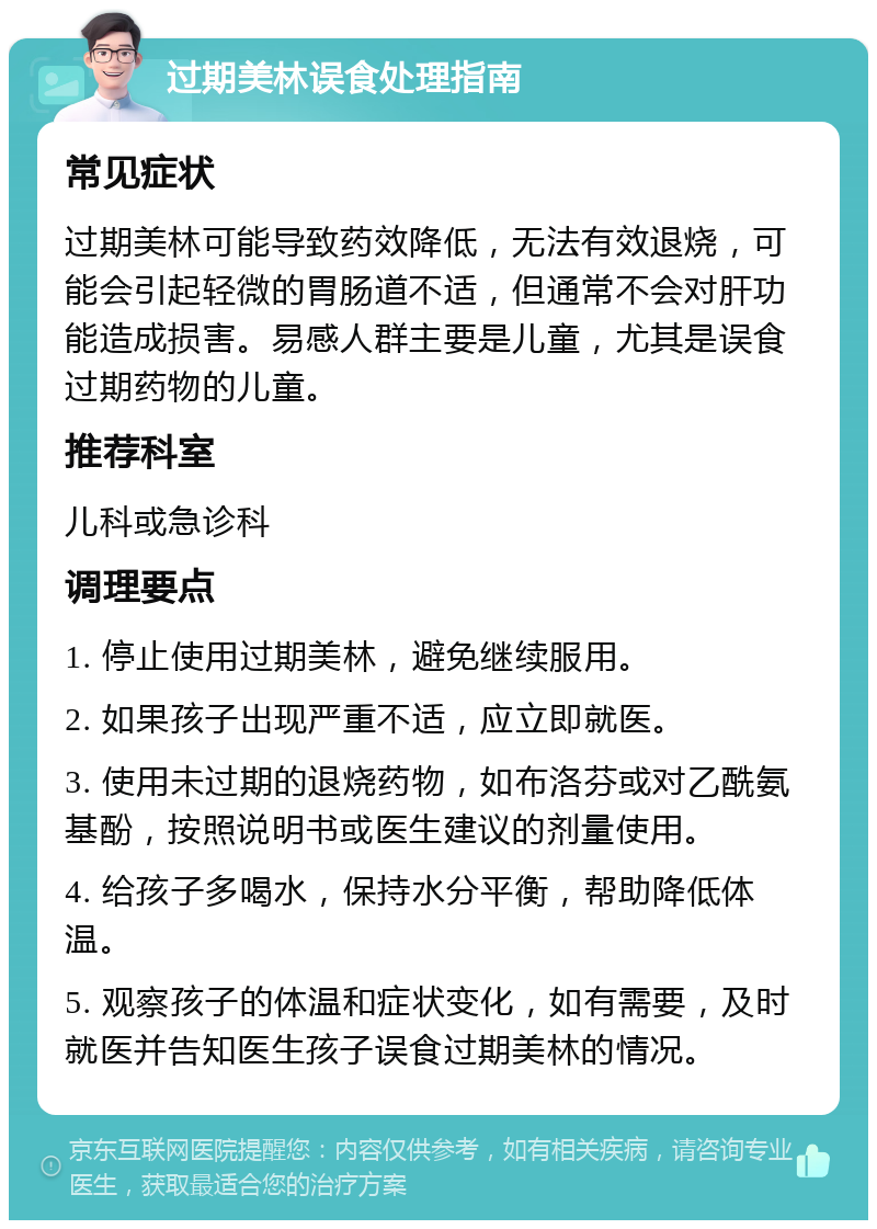 过期美林误食处理指南 常见症状 过期美林可能导致药效降低，无法有效退烧，可能会引起轻微的胃肠道不适，但通常不会对肝功能造成损害。易感人群主要是儿童，尤其是误食过期药物的儿童。 推荐科室 儿科或急诊科 调理要点 1. 停止使用过期美林，避免继续服用。 2. 如果孩子出现严重不适，应立即就医。 3. 使用未过期的退烧药物，如布洛芬或对乙酰氨基酚，按照说明书或医生建议的剂量使用。 4. 给孩子多喝水，保持水分平衡，帮助降低体温。 5. 观察孩子的体温和症状变化，如有需要，及时就医并告知医生孩子误食过期美林的情况。