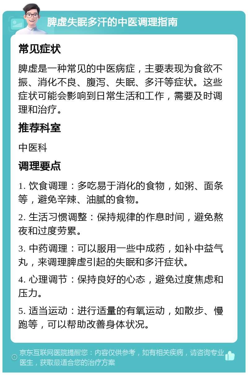 脾虚失眠多汗的中医调理指南 常见症状 脾虚是一种常见的中医病症，主要表现为食欲不振、消化不良、腹泻、失眠、多汗等症状。这些症状可能会影响到日常生活和工作，需要及时调理和治疗。 推荐科室 中医科 调理要点 1. 饮食调理：多吃易于消化的食物，如粥、面条等，避免辛辣、油腻的食物。 2. 生活习惯调整：保持规律的作息时间，避免熬夜和过度劳累。 3. 中药调理：可以服用一些中成药，如补中益气丸，来调理脾虚引起的失眠和多汗症状。 4. 心理调节：保持良好的心态，避免过度焦虑和压力。 5. 适当运动：进行适量的有氧运动，如散步、慢跑等，可以帮助改善身体状况。