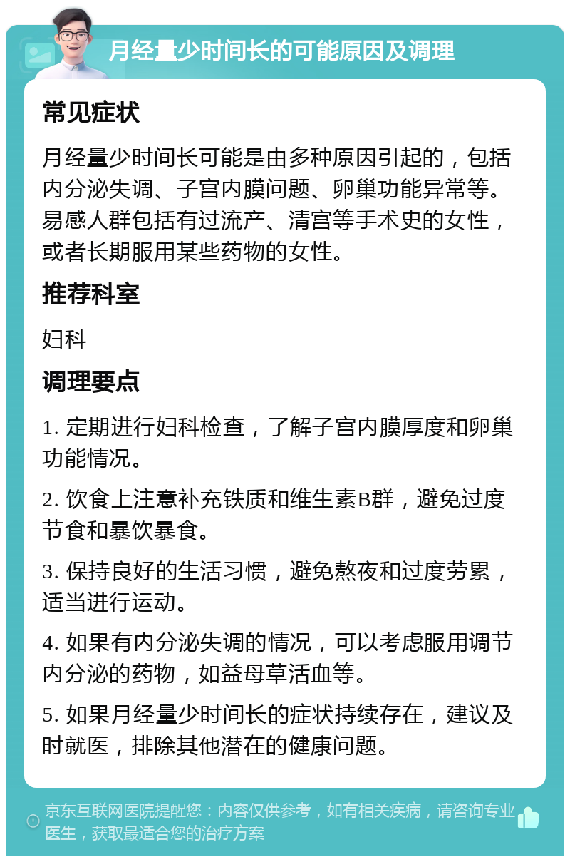 月经量少时间长的可能原因及调理 常见症状 月经量少时间长可能是由多种原因引起的，包括内分泌失调、子宫内膜问题、卵巢功能异常等。易感人群包括有过流产、清宫等手术史的女性，或者长期服用某些药物的女性。 推荐科室 妇科 调理要点 1. 定期进行妇科检查，了解子宫内膜厚度和卵巢功能情况。 2. 饮食上注意补充铁质和维生素B群，避免过度节食和暴饮暴食。 3. 保持良好的生活习惯，避免熬夜和过度劳累，适当进行运动。 4. 如果有内分泌失调的情况，可以考虑服用调节内分泌的药物，如益母草活血等。 5. 如果月经量少时间长的症状持续存在，建议及时就医，排除其他潜在的健康问题。