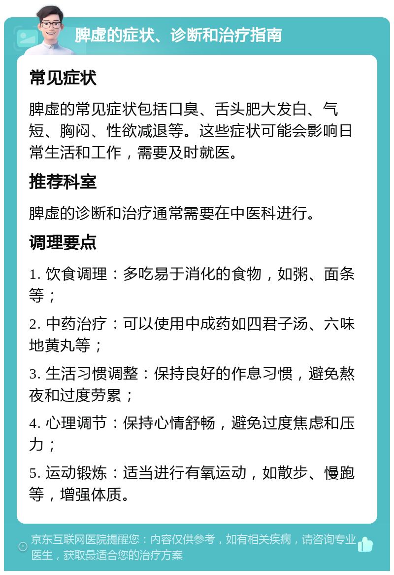 脾虚的症状、诊断和治疗指南 常见症状 脾虚的常见症状包括口臭、舌头肥大发白、气短、胸闷、性欲减退等。这些症状可能会影响日常生活和工作，需要及时就医。 推荐科室 脾虚的诊断和治疗通常需要在中医科进行。 调理要点 1. 饮食调理：多吃易于消化的食物，如粥、面条等； 2. 中药治疗：可以使用中成药如四君子汤、六味地黄丸等； 3. 生活习惯调整：保持良好的作息习惯，避免熬夜和过度劳累； 4. 心理调节：保持心情舒畅，避免过度焦虑和压力； 5. 运动锻炼：适当进行有氧运动，如散步、慢跑等，增强体质。