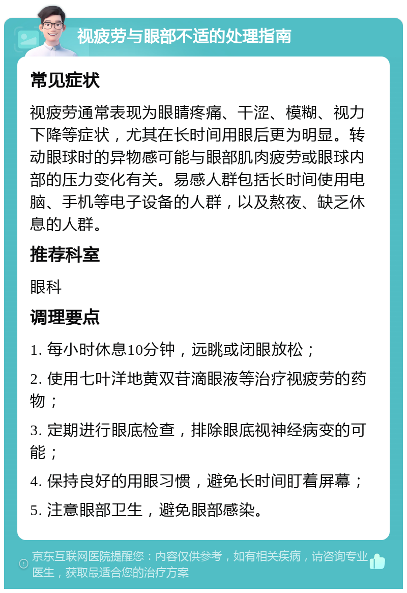 视疲劳与眼部不适的处理指南 常见症状 视疲劳通常表现为眼睛疼痛、干涩、模糊、视力下降等症状，尤其在长时间用眼后更为明显。转动眼球时的异物感可能与眼部肌肉疲劳或眼球内部的压力变化有关。易感人群包括长时间使用电脑、手机等电子设备的人群，以及熬夜、缺乏休息的人群。 推荐科室 眼科 调理要点 1. 每小时休息10分钟，远眺或闭眼放松； 2. 使用七叶洋地黄双苷滴眼液等治疗视疲劳的药物； 3. 定期进行眼底检查，排除眼底视神经病变的可能； 4. 保持良好的用眼习惯，避免长时间盯着屏幕； 5. 注意眼部卫生，避免眼部感染。