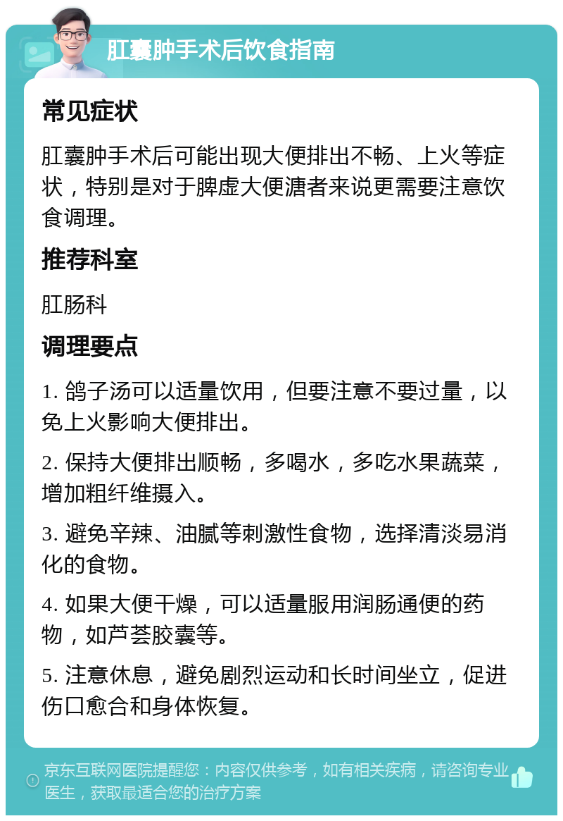 肛囊肿手术后饮食指南 常见症状 肛囊肿手术后可能出现大便排出不畅、上火等症状，特别是对于脾虚大便溏者来说更需要注意饮食调理。 推荐科室 肛肠科 调理要点 1. 鸽子汤可以适量饮用，但要注意不要过量，以免上火影响大便排出。 2. 保持大便排出顺畅，多喝水，多吃水果蔬菜，增加粗纤维摄入。 3. 避免辛辣、油腻等刺激性食物，选择清淡易消化的食物。 4. 如果大便干燥，可以适量服用润肠通便的药物，如芦荟胶囊等。 5. 注意休息，避免剧烈运动和长时间坐立，促进伤口愈合和身体恢复。