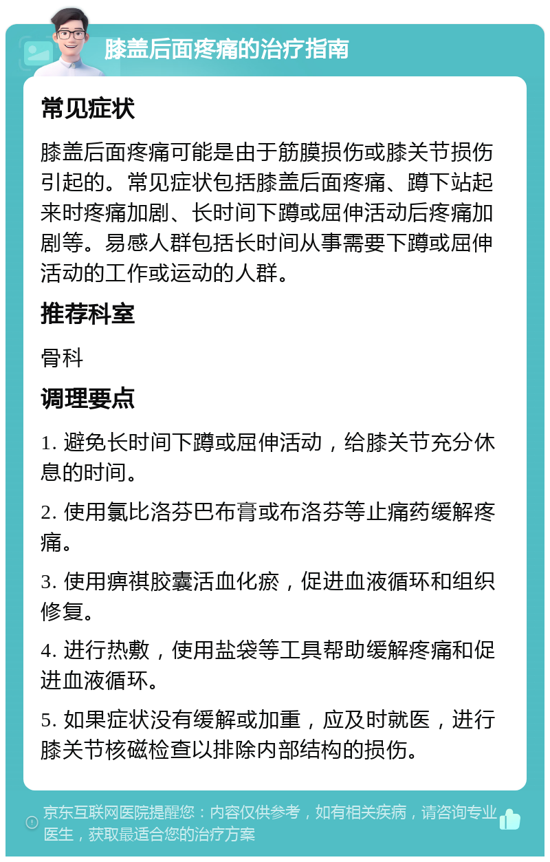 膝盖后面疼痛的治疗指南 常见症状 膝盖后面疼痛可能是由于筋膜损伤或膝关节损伤引起的。常见症状包括膝盖后面疼痛、蹲下站起来时疼痛加剧、长时间下蹲或屈伸活动后疼痛加剧等。易感人群包括长时间从事需要下蹲或屈伸活动的工作或运动的人群。 推荐科室 骨科 调理要点 1. 避免长时间下蹲或屈伸活动，给膝关节充分休息的时间。 2. 使用氯比洛芬巴布膏或布洛芬等止痛药缓解疼痛。 3. 使用痹祺胶囊活血化瘀，促进血液循环和组织修复。 4. 进行热敷，使用盐袋等工具帮助缓解疼痛和促进血液循环。 5. 如果症状没有缓解或加重，应及时就医，进行膝关节核磁检查以排除内部结构的损伤。