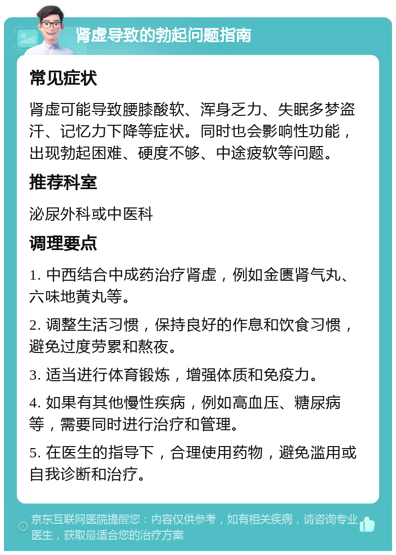 肾虚导致的勃起问题指南 常见症状 肾虚可能导致腰膝酸软、浑身乏力、失眠多梦盗汗、记忆力下降等症状。同时也会影响性功能，出现勃起困难、硬度不够、中途疲软等问题。 推荐科室 泌尿外科或中医科 调理要点 1. 中西结合中成药治疗肾虚，例如金匮肾气丸、六味地黄丸等。 2. 调整生活习惯，保持良好的作息和饮食习惯，避免过度劳累和熬夜。 3. 适当进行体育锻炼，增强体质和免疫力。 4. 如果有其他慢性疾病，例如高血压、糖尿病等，需要同时进行治疗和管理。 5. 在医生的指导下，合理使用药物，避免滥用或自我诊断和治疗。