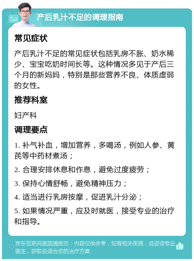 产后乳汁不足的调理指南 常见症状 产后乳汁不足的常见症状包括乳房不胀、奶水稀少、宝宝吃奶时间长等。这种情况多见于产后三个月的新妈妈，特别是那些营养不良、体质虚弱的女性。 推荐科室 妇产科 调理要点 1. 补气补血，增加营养，多喝汤，例如人参、黄芪等中药材煮汤； 2. 合理安排休息和作息，避免过度疲劳； 3. 保持心情舒畅，避免精神压力； 4. 适当进行乳房按摩，促进乳汁分泌； 5. 如果情况严重，应及时就医，接受专业的治疗和指导。