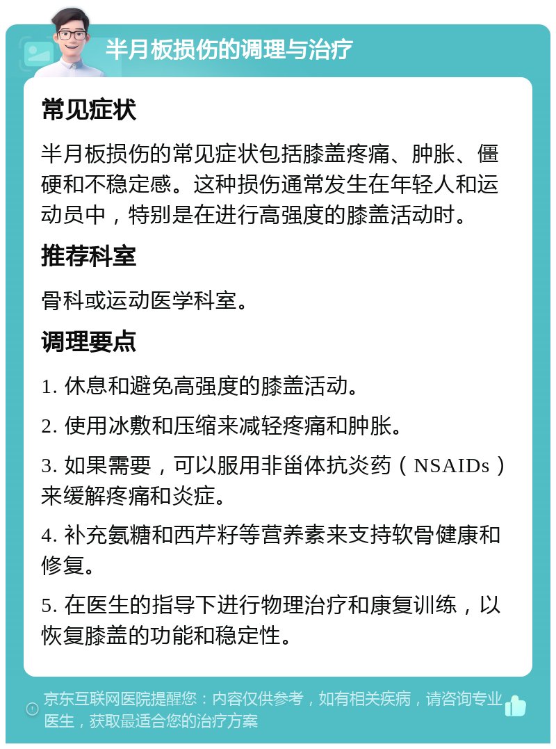 半月板损伤的调理与治疗 常见症状 半月板损伤的常见症状包括膝盖疼痛、肿胀、僵硬和不稳定感。这种损伤通常发生在年轻人和运动员中，特别是在进行高强度的膝盖活动时。 推荐科室 骨科或运动医学科室。 调理要点 1. 休息和避免高强度的膝盖活动。 2. 使用冰敷和压缩来减轻疼痛和肿胀。 3. 如果需要，可以服用非甾体抗炎药（NSAIDs）来缓解疼痛和炎症。 4. 补充氨糖和西芹籽等营养素来支持软骨健康和修复。 5. 在医生的指导下进行物理治疗和康复训练，以恢复膝盖的功能和稳定性。