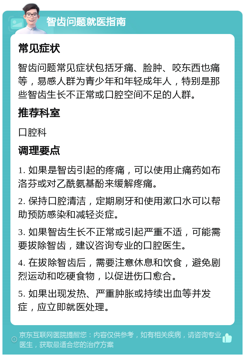 智齿问题就医指南 常见症状 智齿问题常见症状包括牙痛、脸肿、咬东西也痛等，易感人群为青少年和年轻成年人，特别是那些智齿生长不正常或口腔空间不足的人群。 推荐科室 口腔科 调理要点 1. 如果是智齿引起的疼痛，可以使用止痛药如布洛芬或对乙酰氨基酚来缓解疼痛。 2. 保持口腔清洁，定期刷牙和使用漱口水可以帮助预防感染和减轻炎症。 3. 如果智齿生长不正常或引起严重不适，可能需要拔除智齿，建议咨询专业的口腔医生。 4. 在拔除智齿后，需要注意休息和饮食，避免剧烈运动和吃硬食物，以促进伤口愈合。 5. 如果出现发热、严重肿胀或持续出血等并发症，应立即就医处理。