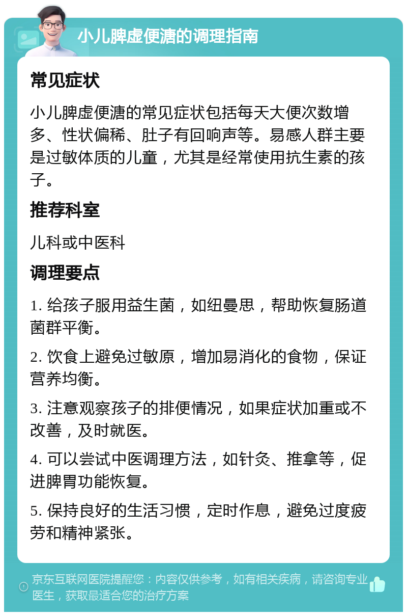 小儿脾虚便溏的调理指南 常见症状 小儿脾虚便溏的常见症状包括每天大便次数增多、性状偏稀、肚子有回响声等。易感人群主要是过敏体质的儿童，尤其是经常使用抗生素的孩子。 推荐科室 儿科或中医科 调理要点 1. 给孩子服用益生菌，如纽曼思，帮助恢复肠道菌群平衡。 2. 饮食上避免过敏原，增加易消化的食物，保证营养均衡。 3. 注意观察孩子的排便情况，如果症状加重或不改善，及时就医。 4. 可以尝试中医调理方法，如针灸、推拿等，促进脾胃功能恢复。 5. 保持良好的生活习惯，定时作息，避免过度疲劳和精神紧张。